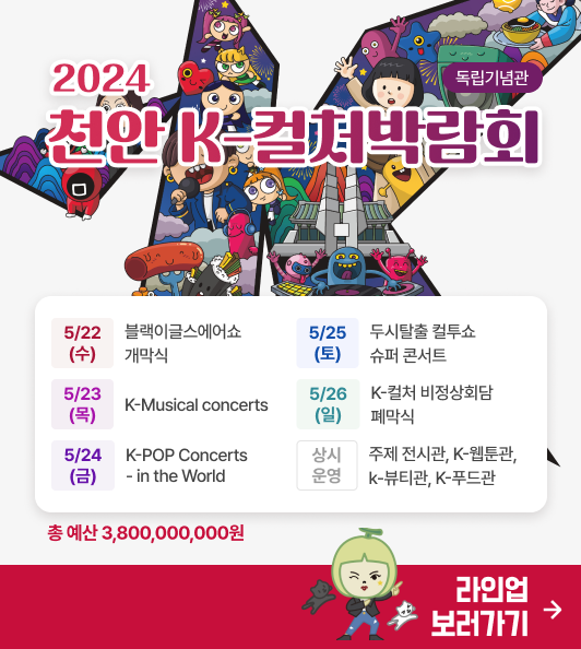 2024 천안 K-컬처 박람회(독립기념관)
5/22(수) 블랙이글스에어쇼, 개막식
5/23(목) K-Musical concerts
5/24(금) K-POP CONCERTS IN THE WORLD 
5/25(토) 두시탈출 컬투쇼 슈퍼콘서트
26(일) K-컬처 비정상회담, 폐막식
상시운영 K-웹툰관, K-뷰티관, 산업관
라인업 보러가기